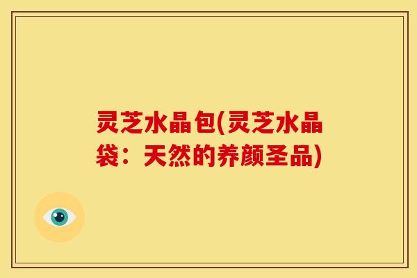 灵芝水晶包(灵芝水晶袋:天然的养颜圣品)