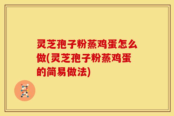 灵芝孢子粉蒸鸡蛋怎么做(灵芝孢子粉蒸鸡蛋的简易做法)