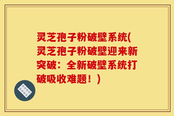灵芝孢子粉破壁系统(灵芝孢子粉破壁迎来新突破:全新破壁系统打破吸收难题!)