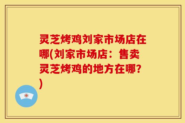 灵芝烤鸡刘家市场店在哪(刘家市场店：售卖灵芝烤鸡的地方在哪？)