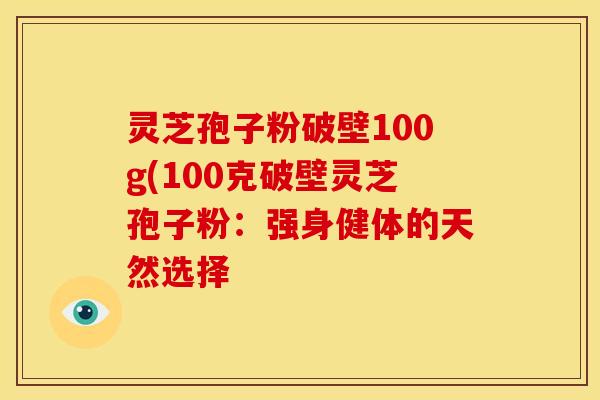 灵芝孢子粉破壁100g(100克破壁灵芝孢子粉：强身健体的天然选择