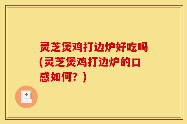 灵芝煲鸡打边炉好吃吗(灵芝煲鸡打边炉的口感如何?)