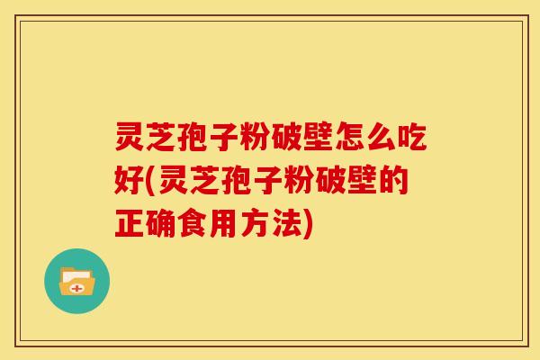 灵芝孢子粉破壁怎么吃好(灵芝孢子粉破壁的正确食用方法)