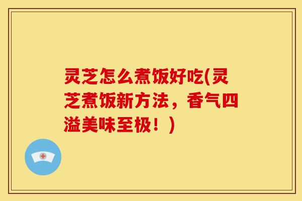 灵芝怎么煮饭好吃(灵芝煮饭新方法，香气四溢美味至极！)