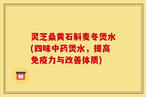 灵芝桑黄石斛麦冬煲水(四味中药煲水，提高免疫力与改善体质)