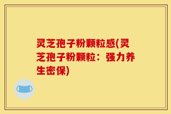 灵芝孢子粉颗粒感(灵芝孢子粉颗粒:强力养生密保)