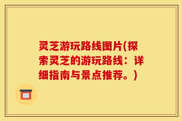 灵芝游玩路线图片(探索灵芝的游玩路线：详细指南与景点推荐。)