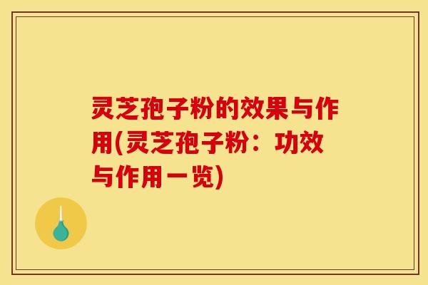 灵芝孢子粉的效果与作用(灵芝孢子粉:功效与作用一览)