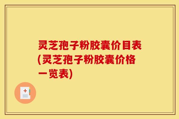 灵芝孢子粉胶囊价目表(灵芝孢子粉胶囊价格一览表)