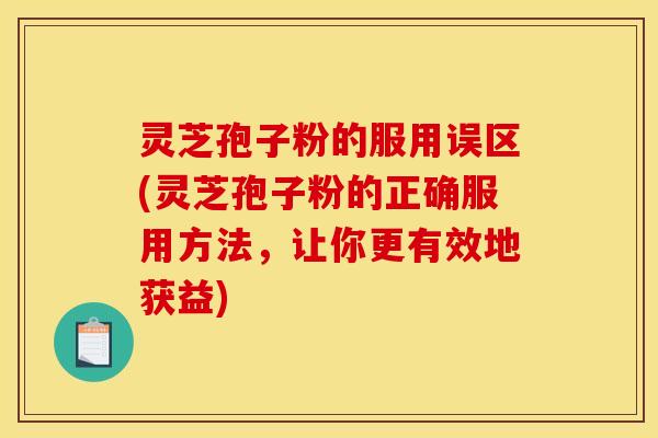 灵芝孢子粉的服用误区(灵芝孢子粉的正确服用方法，让你更有效地获益)