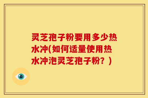 灵芝孢子粉要用多少热水冲(如何适量使用热水冲泡灵芝孢子粉?)