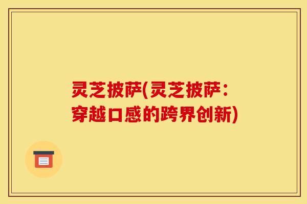 灵芝披萨(灵芝披萨:穿越口感的跨界创新)