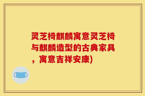 灵芝椅麒麟寓意灵芝椅与麒麟造型的古典家具,寓意吉祥安康)