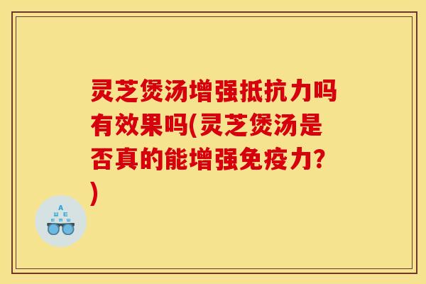 灵芝煲汤增强抵抗力吗有效果吗(灵芝煲汤是否真的能增强免疫力?)
