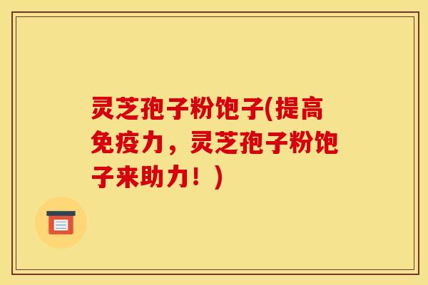 灵芝孢子粉饱子(提高免疫力,灵芝孢子粉饱子来助力!)