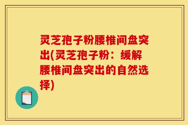 灵芝孢子粉腰椎间盘突出(灵芝孢子粉:缓解腰椎间盘突出的自然选择)