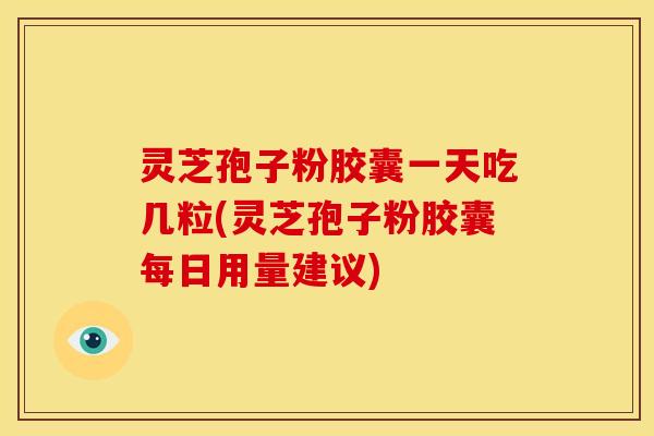 灵芝孢子粉胶囊一天吃几粒(灵芝孢子粉胶囊每日用量建议)
