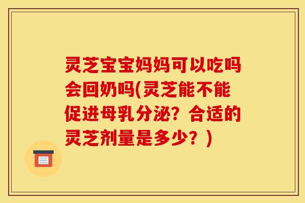 灵芝宝宝妈妈可以吃吗会回奶吗(灵芝能不能促进母乳分泌?合适的灵芝剂量是多少?)