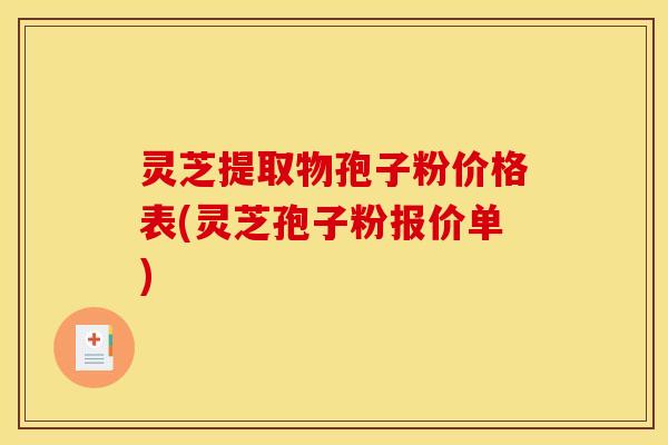 灵芝提取物孢子粉价格表(灵芝孢子粉报价单)