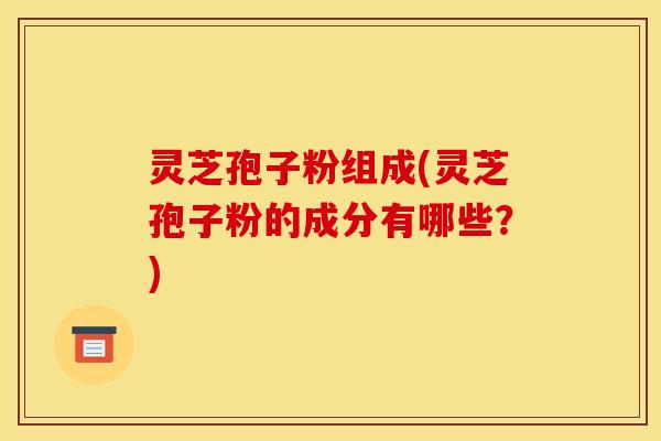 灵芝孢子粉组成(灵芝孢子粉的成分有哪些？)