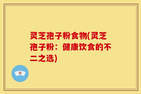 灵芝孢子粉食物(灵芝孢子粉：健康饮食的不二之选)