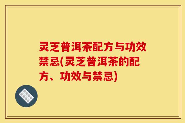 灵芝普洱茶配方与功效禁忌(灵芝普洱茶的配方、功效与禁忌)