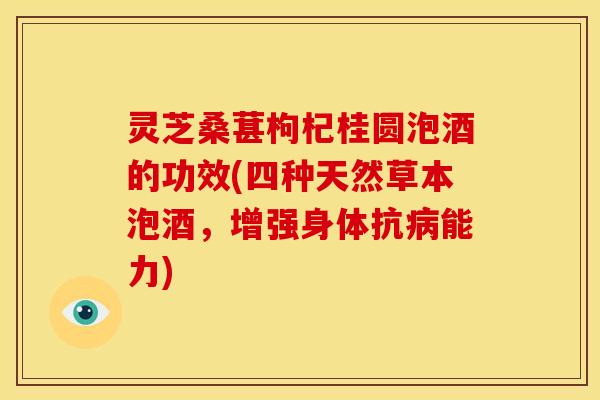 灵芝桑葚枸杞桂圆泡酒的功效(四种天然草本泡酒,增强身体抗病能力)