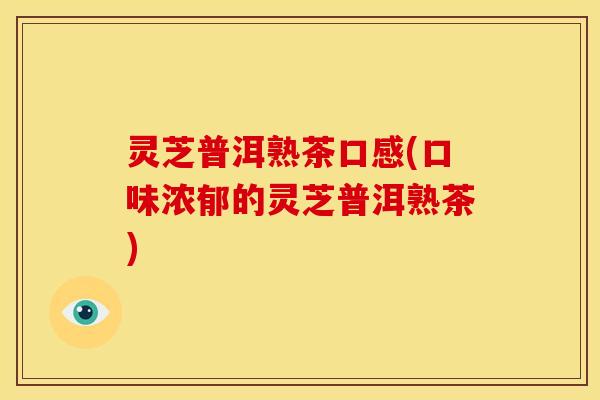 灵芝普洱熟茶口感(口味浓郁的灵芝普洱熟茶)