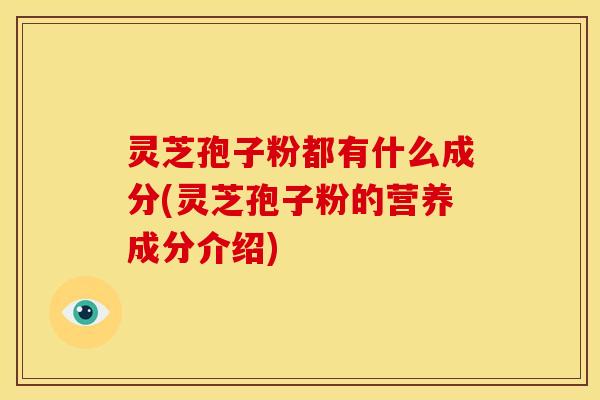 灵芝孢子粉都有什么成分(灵芝孢子粉的营养成分介绍)
