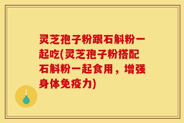 灵芝孢子粉跟石斛粉一起吃(灵芝孢子粉搭配石斛粉一起食用，增强身体免疫力)