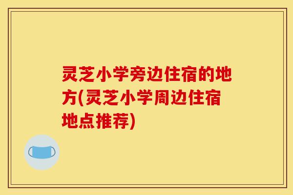 灵芝小学旁边住宿的地方(灵芝小学周边住宿地点推荐)