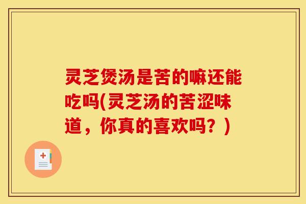 灵芝煲汤是苦的嘛还能吃吗(灵芝汤的苦涩味道,你真的喜欢吗?)