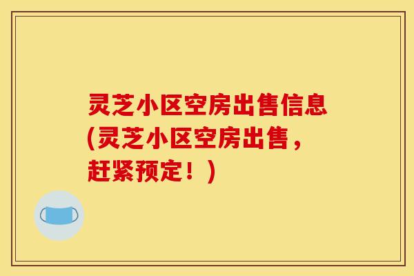 灵芝小区空房出售信息(灵芝小区空房出售,赶紧预定!)