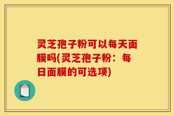 灵芝孢子粉可以每天面膜吗(灵芝孢子粉:每日面膜的可选项)