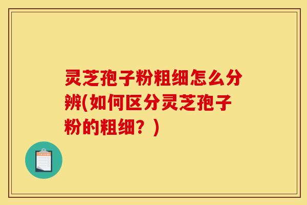灵芝孢子粉粗细怎么分辨(如何区分灵芝孢子粉的粗细？)