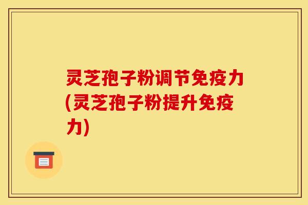 灵芝孢子粉调节免疫力(灵芝孢子粉提升免疫力)