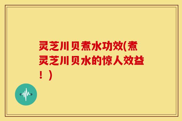 灵芝川贝煮水功效(煮灵芝川贝水的惊人效益!)