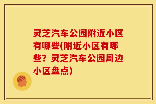 灵芝汽车公园附近小区有哪些(附近小区有哪些?灵芝汽车公园周边小区盘点)