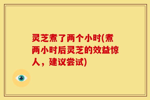灵芝煮了两个小时(煮两小时后灵芝的效益惊人，建议尝试)