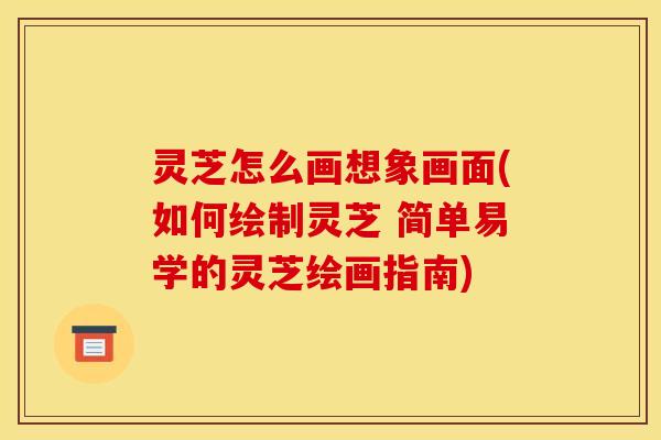 灵芝怎么画想象画面(如何绘制灵芝 简单易学的灵芝绘画指南)