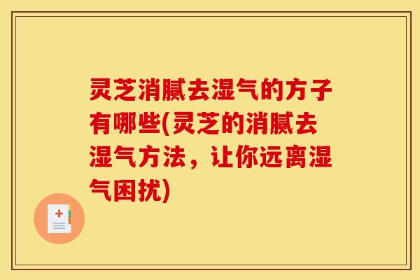 灵芝消腻去湿气的方子有哪些(灵芝的消腻去湿气方法,让你远离湿气困扰)
