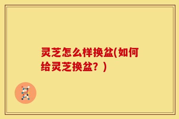 灵芝怎么样换盆(如何给灵芝换盆？)