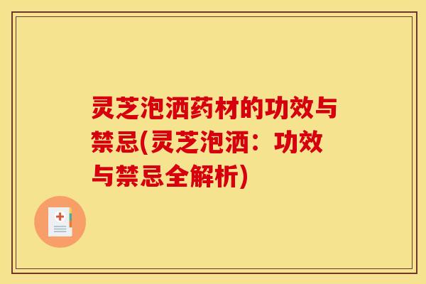 灵芝泡洒药材的功效与禁忌(灵芝泡洒：功效与禁忌全解析)