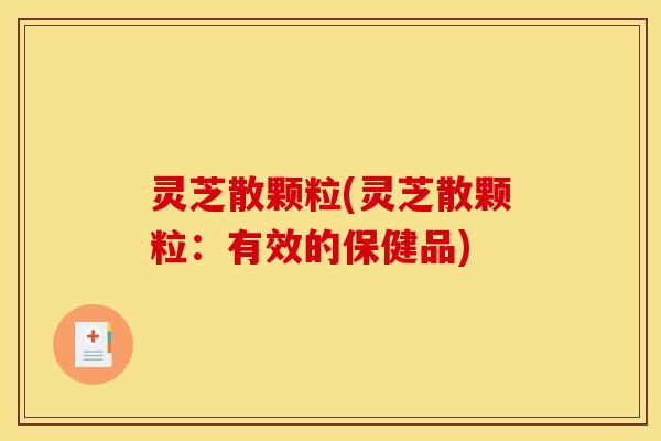灵芝散颗粒(灵芝散颗粒:有效的保健品)