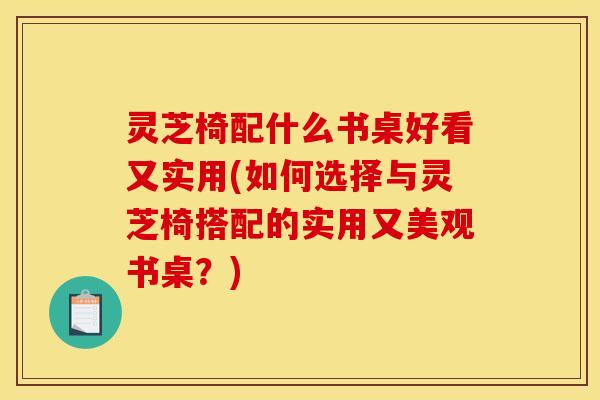 灵芝椅配什么书桌好看又实用(如何选择与灵芝椅搭配的实用又美观书桌?)