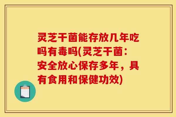 灵芝干菌能存放几年吃吗有毒吗(灵芝干菌:安全放心保存多年,具有食用和保健功效)