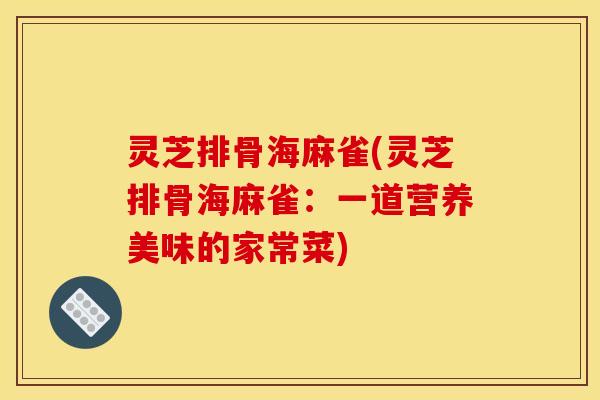 灵芝排骨海麻雀(灵芝排骨海麻雀：一道营养美味的家常菜)