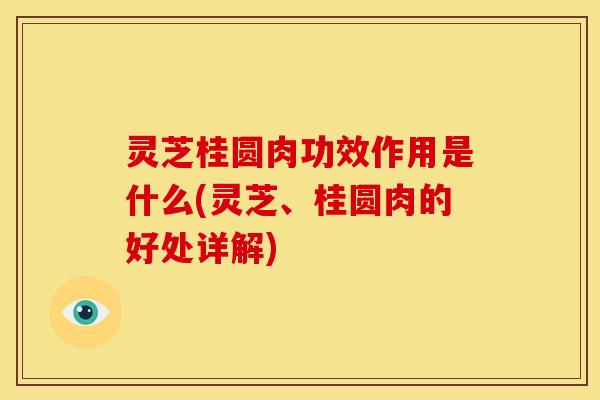 灵芝桂圆肉功效作用是什么(灵芝、桂圆肉的好处详解)