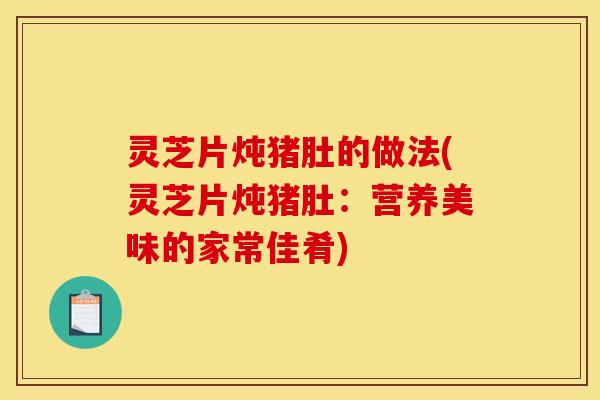 灵芝片炖猪肚的做法(灵芝片炖猪肚：营养美味的家常佳肴)
