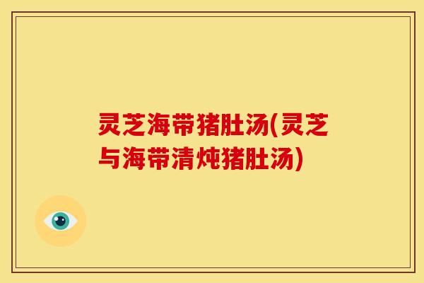 灵芝海带猪肚汤(灵芝与海带清炖猪肚汤)